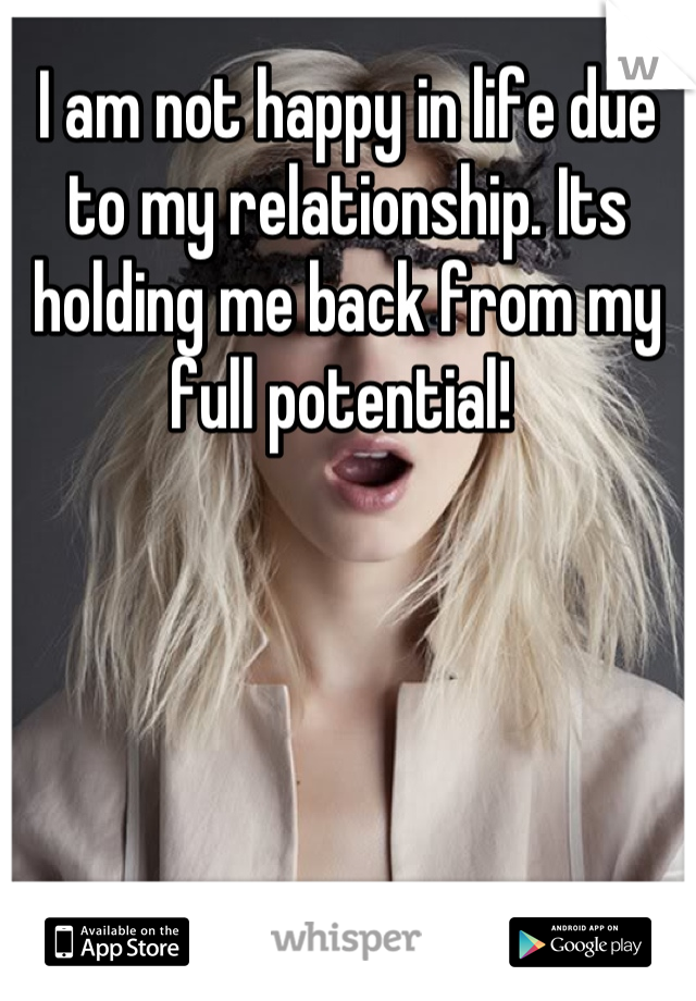 I am not happy in life due to my relationship. Its holding me back from my full potential! 