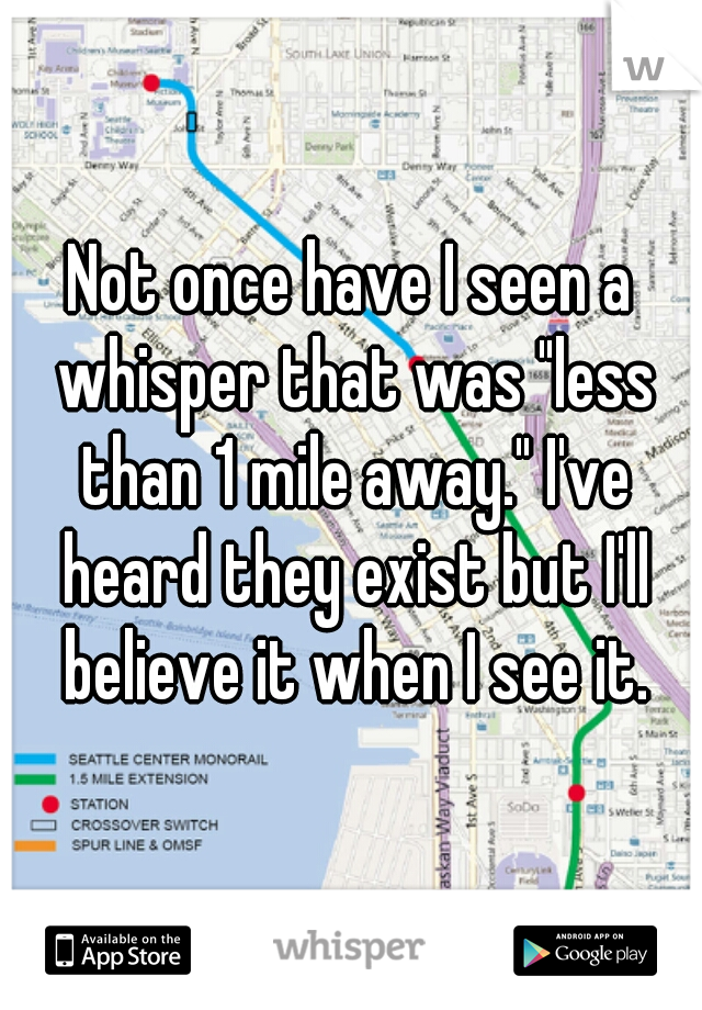 Not once have I seen a whisper that was "less than 1 mile away." I've heard they exist but I'll believe it when I see it.