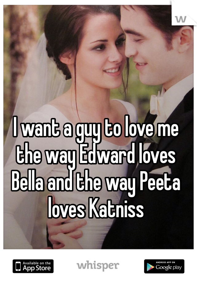 I want a guy to love me the way Edward loves Bella and the way Peeta loves Katniss