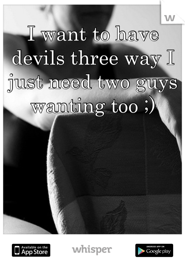 I want to have devils three way I just need two guys wanting too ;)