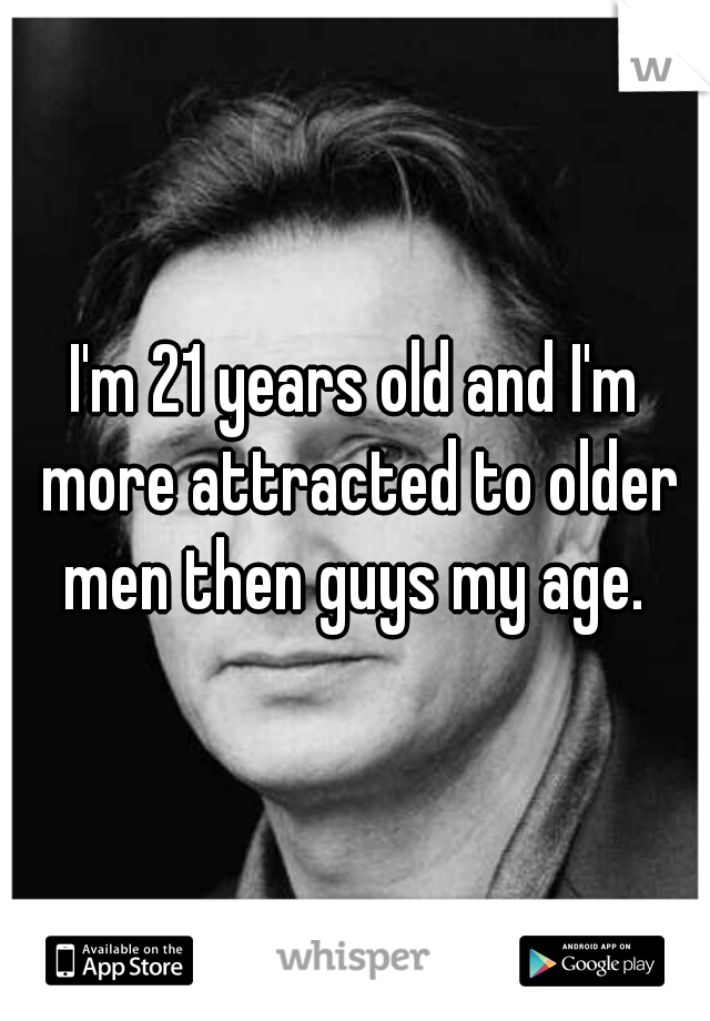 I'm 21 years old and I'm more attracted to older men then guys my age. 
