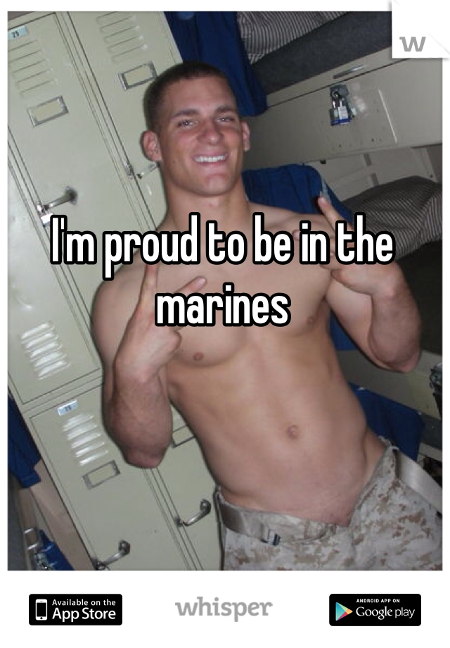 I'm proud to be in the marines 