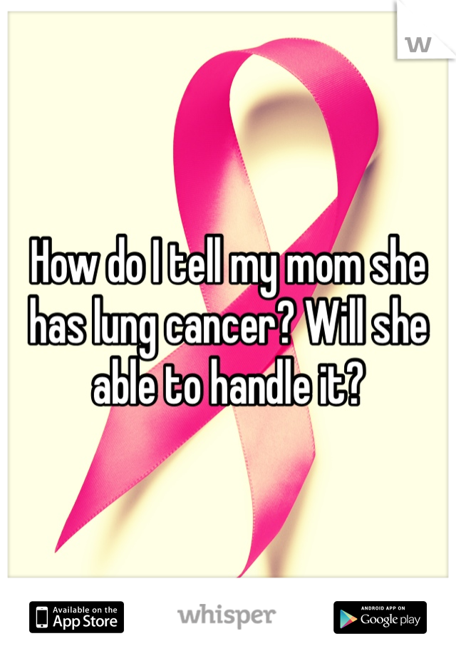 How do I tell my mom she has lung cancer? Will she able to handle it? 