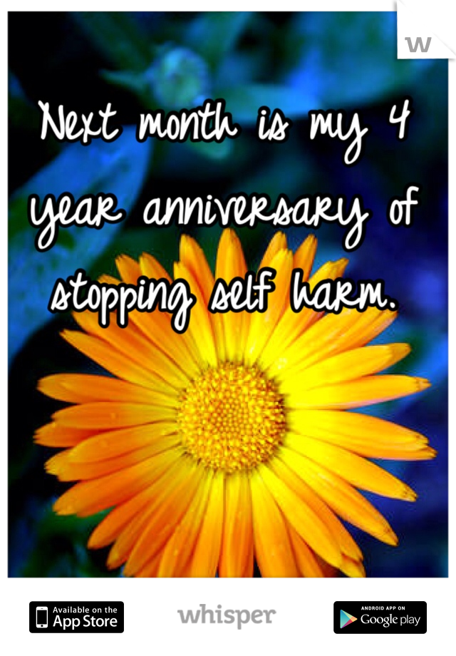Next month is my 4  year anniversary of stopping self harm. 