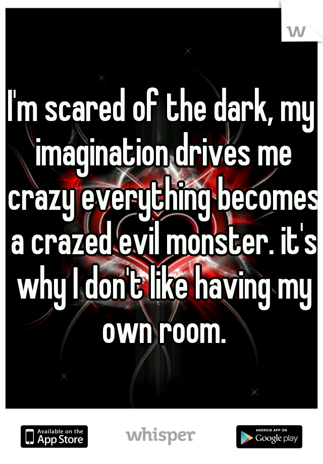 I'm scared of the dark, my imagination drives me crazy everything becomes a crazed evil monster. it's why I don't like having my own room.