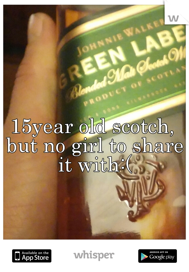 15year old scotch, but no girl to share it with:(