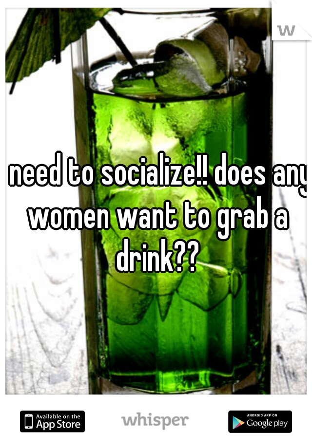 I need to socialize!! does any women want to grab a drink??