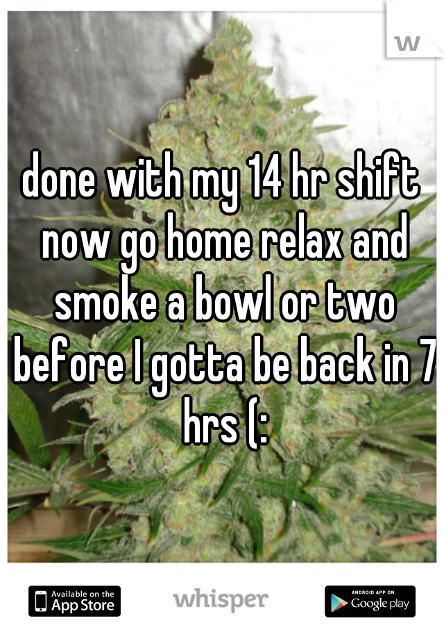 done with my 14 hr shift now go home relax and smoke a bowl or two before I gotta be back in 7 hrs (: