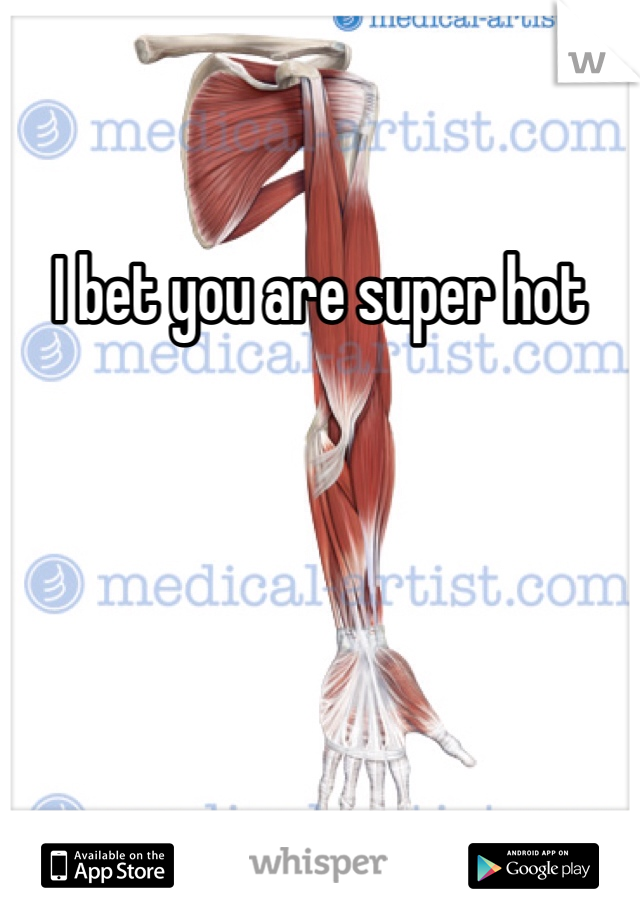 I bet you are super hot