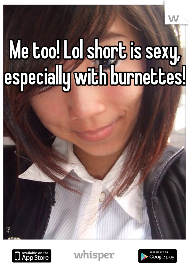 Me too! Lol short is sexy, especially with burnettes!