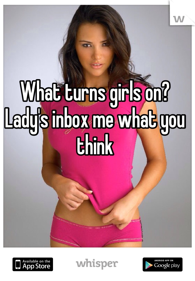 What turns girls on? Lady's inbox me what you think 
