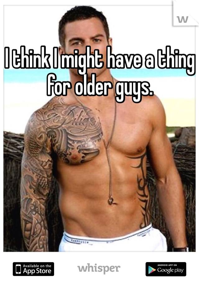 I think I might have a thing for older guys.