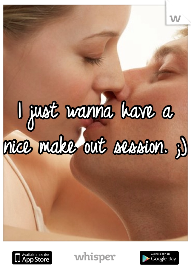 I just wanna have a nice make out session. ;)