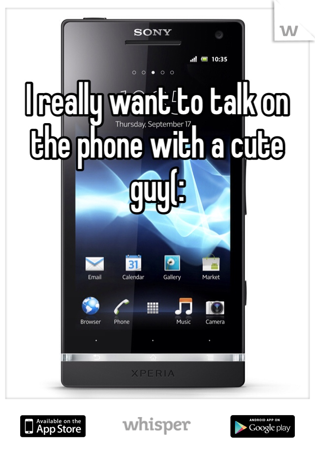 I really want to talk on the phone with a cute guy(: