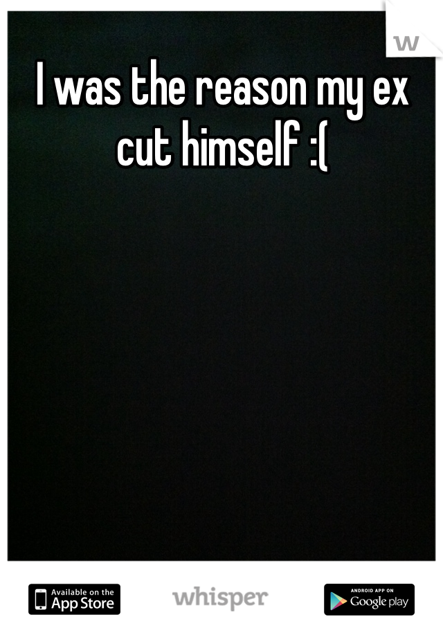 I was the reason my ex cut himself :( 