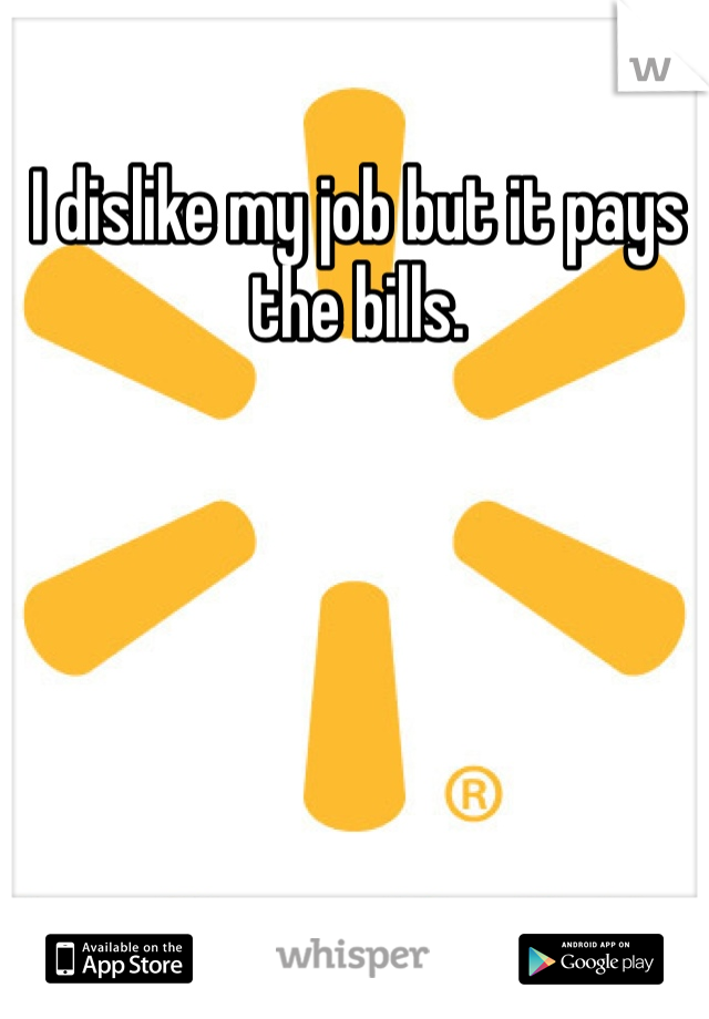 I dislike my job but it pays the bills. 
