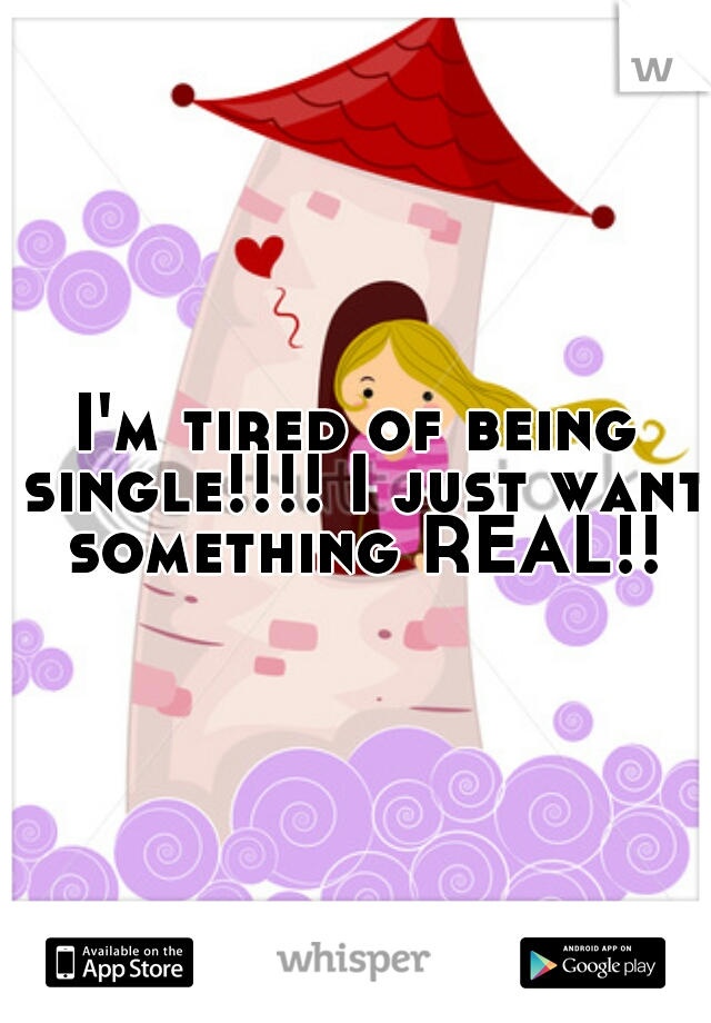 I'm tired of being single!!!! I just want something REAL!!