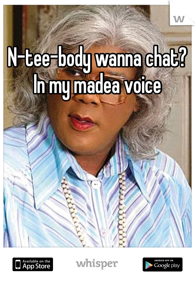 N-tee-body wanna chat? In my madea voice