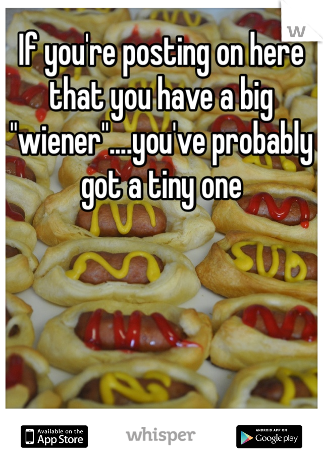 If you're posting on here that you have a big "wiener"....you've probably got a tiny one