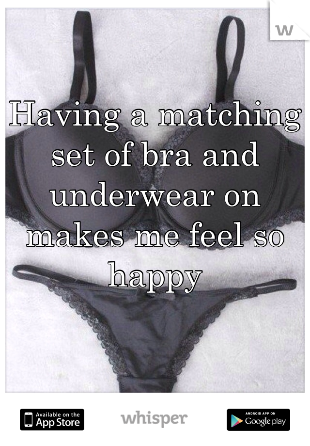 Having a matching set of bra and underwear on makes me feel so happy