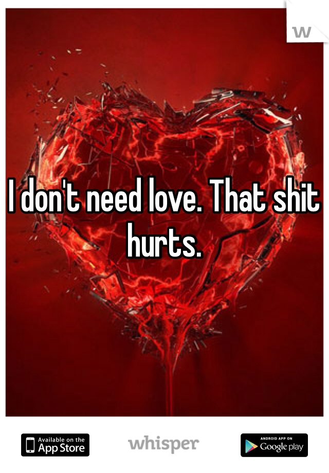 I don't need love. That shit hurts.