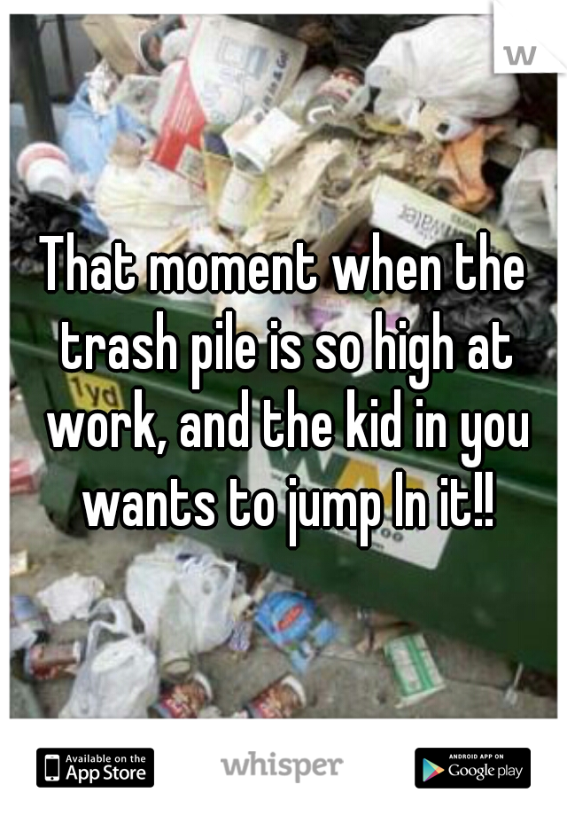 That moment when the trash pile is so high at work, and the kid in you wants to jump In it!!