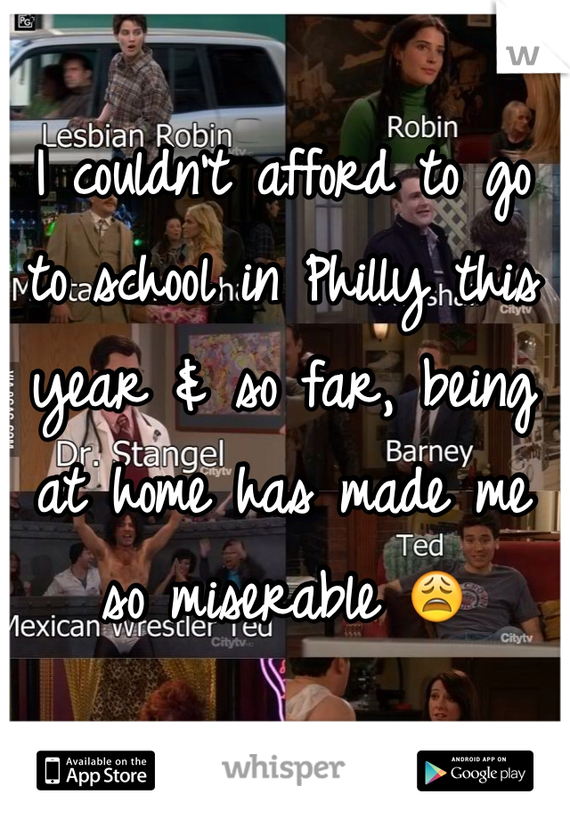I couldn't afford to go to school in Philly this year & so far, being at home has made me so miserable 😩