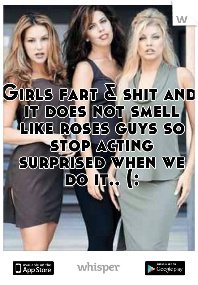 Girls fart & shit and it does not smell like roses guys so stop acting surprised when we do it.. (: