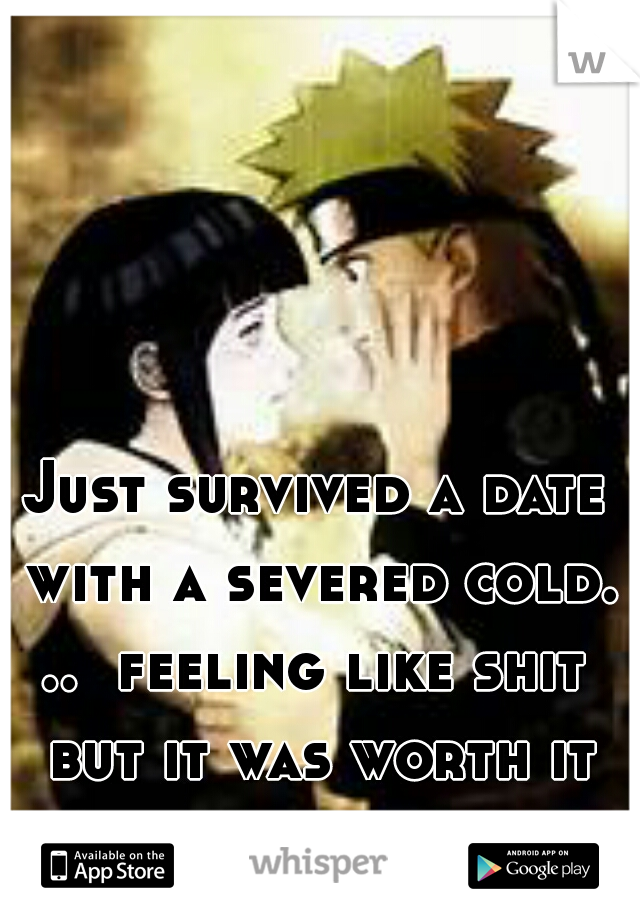 Just survived a date with a severed cold. ..  feeling like shit  but it was worth it for her 