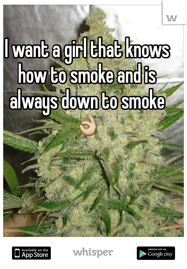 I want a girl that knows how to smoke and is always down to smoke 👌