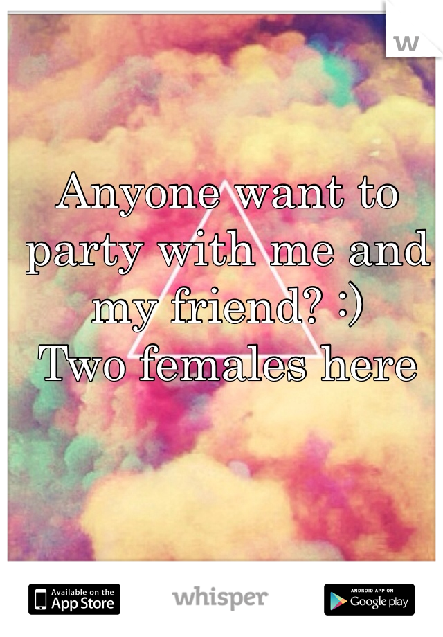 Anyone want to party with me and my friend? :)
Two females here