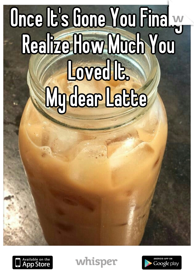 Once It's Gone You Finally Realize How Much You Loved It.
My dear Latte