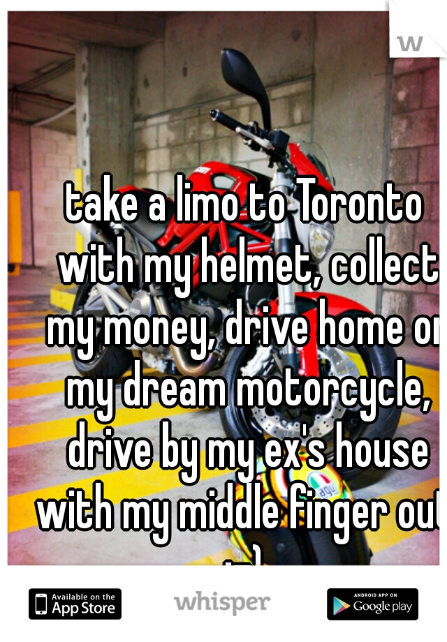 take a limo to Toronto with my helmet, collect my money, drive home on my dream motorcycle, drive by my ex's house with my middle finger out. :-) 