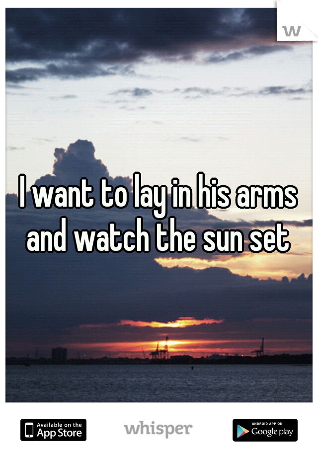 I want to lay in his arms and watch the sun set 