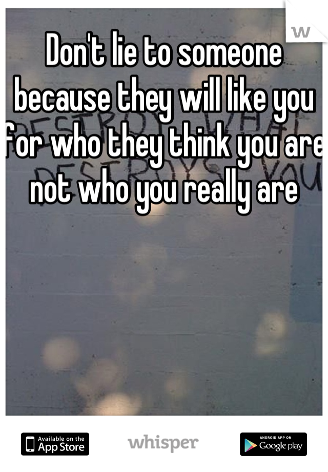 Don't lie to someone because they will like you for who they think you are not who you really are
