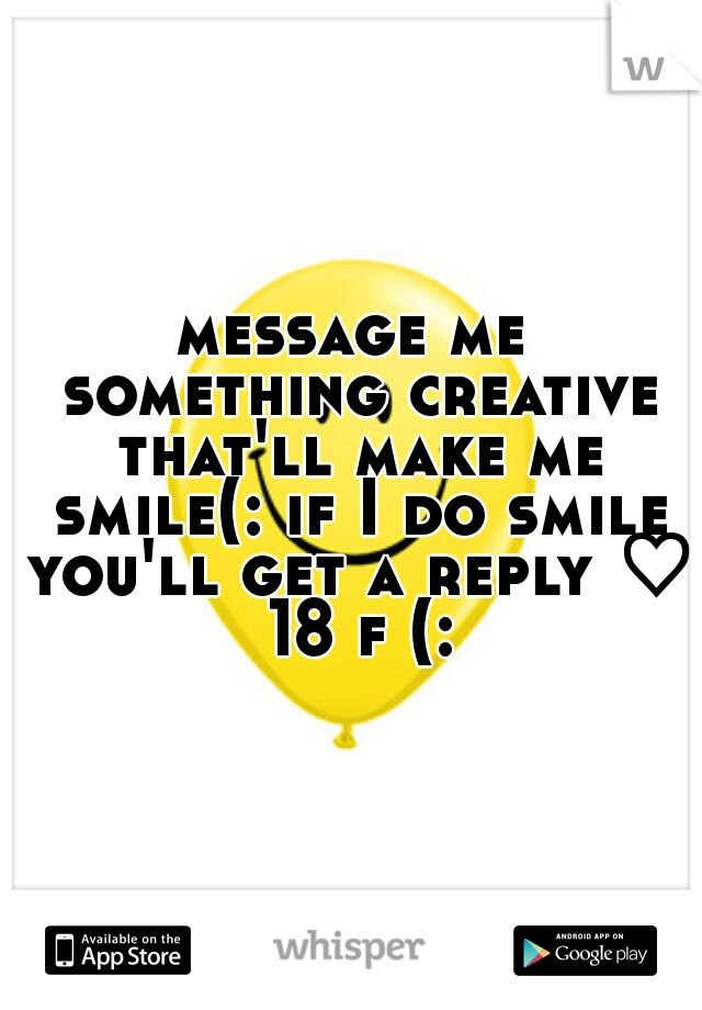 message me something creative that'll make me smile(: if I do smile you'll get a reply ♡ 18 f (: