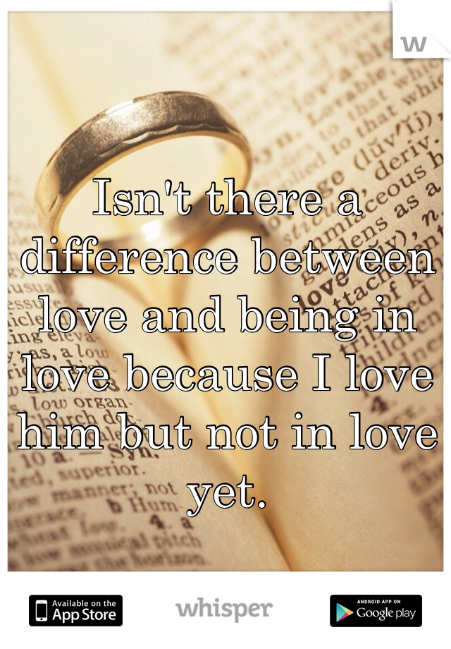 Isn't there a difference between love and being in love because I love him but not in love yet. 