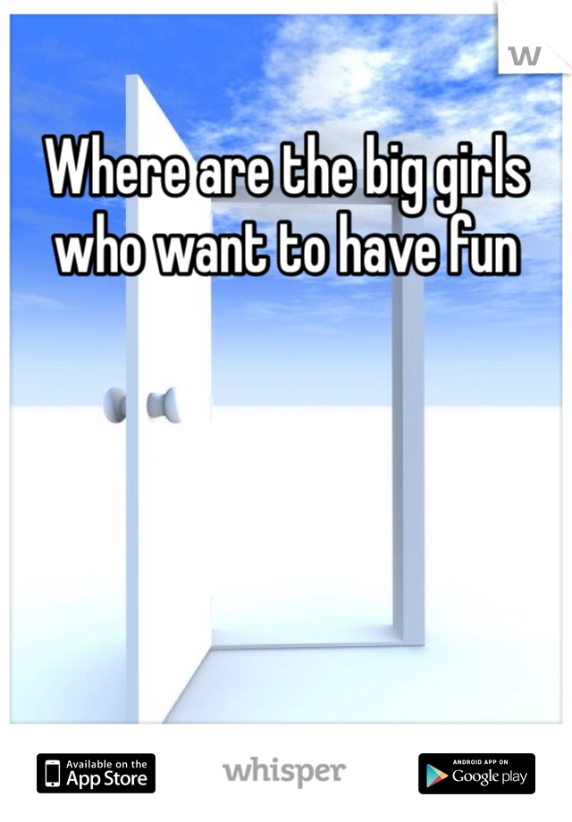 Where are the big girls who want to have fun