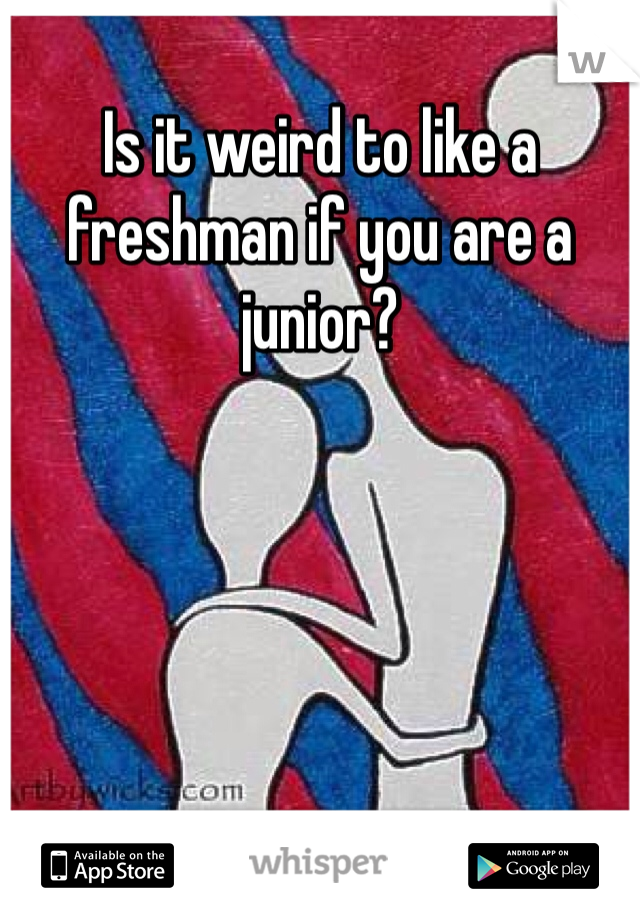 Is it weird to like a freshman if you are a junior?