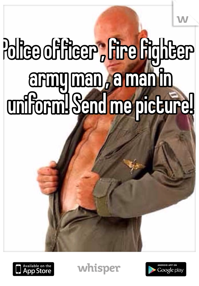Police officer , fire fighter , army man , a man in uniform! Send me picture! 