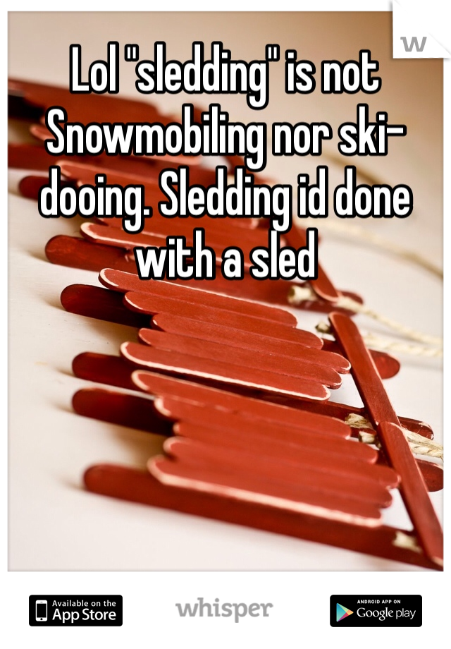 Lol "sledding" is not Snowmobiling nor ski-dooing. Sledding id done with a sled
