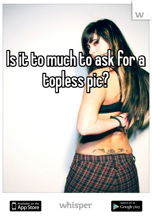 Is it to much to ask for a topless pic?
