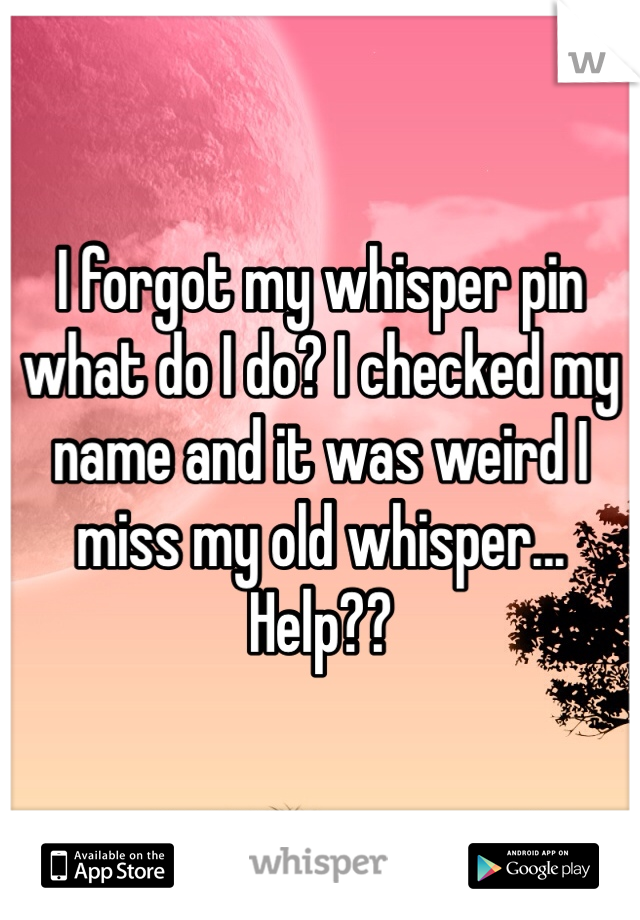 I forgot my whisper pin what do I do? I checked my name and it was weird I miss my old whisper... Help??