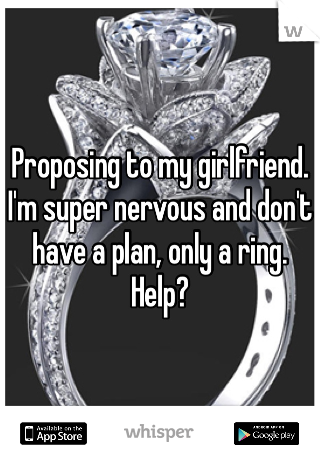 Proposing to my girlfriend.
I'm super nervous and don't have a plan, only a ring.
Help?