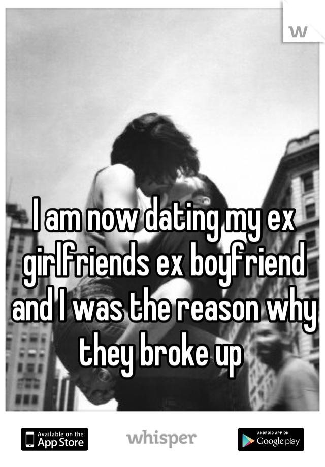 I am now dating my ex girlfriends ex boyfriend and I was the reason why they broke up 