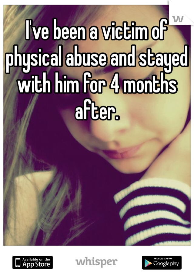 I've been a victim of physical abuse and stayed with him for 4 months after.