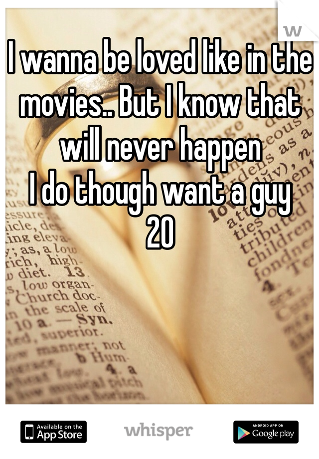 I wanna be loved like in the movies.. But I know that will never happen 
I do though want a guy 
20 