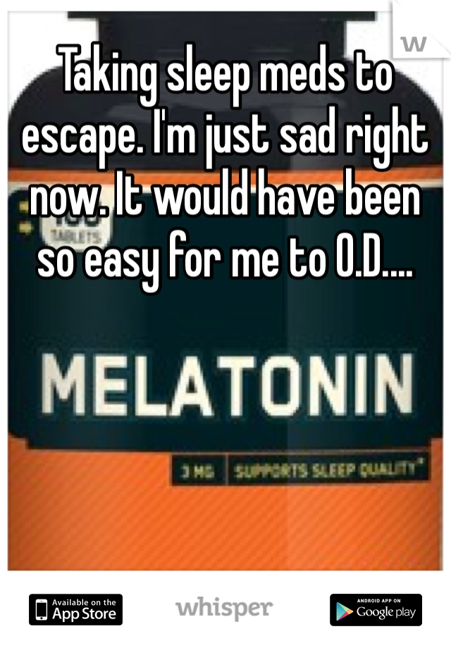 Taking sleep meds to escape. I'm just sad right now. It would have been so easy for me to O.D.... 