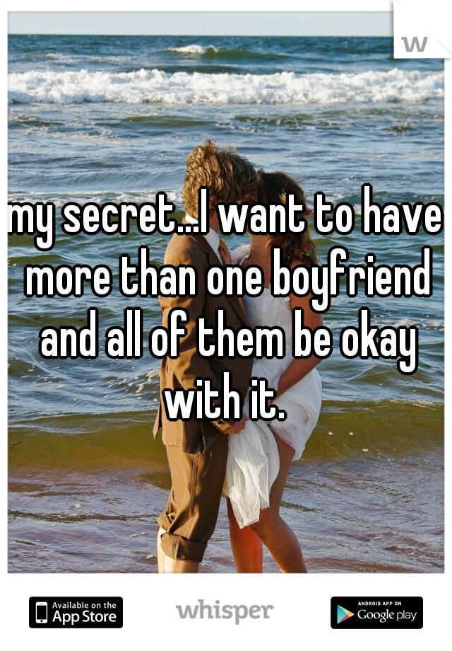 my secret...I want to have more than one boyfriend and all of them be okay with it. 