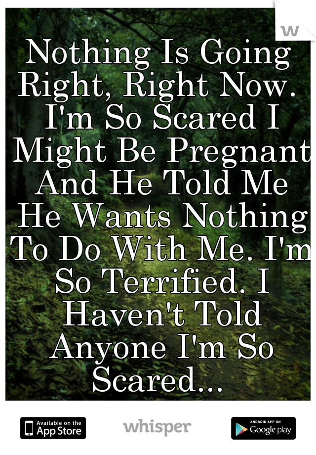 Nothing Is Going Right, Right Now.  I'm So Scared I Might Be Pregnant And He Told Me He Wants Nothing To Do With Me. I'm So Terrified. I Haven't Told Anyone I'm So Scared... 